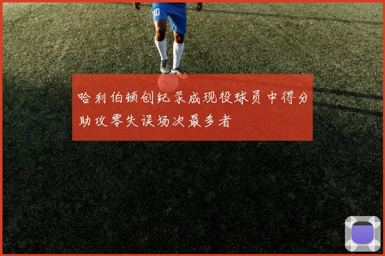 哈利伯顿创纪录成现役球员中得分助攻零失误场次最多者