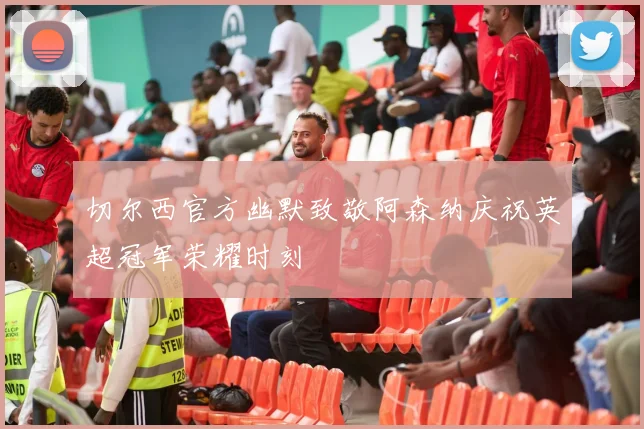 切尔西官方幽默致敬阿森纳庆祝英超冠军荣耀时刻