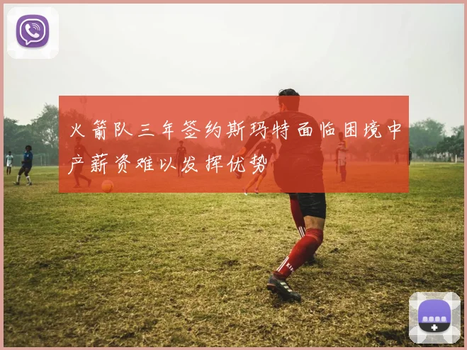 火箭队三年签约斯玛特面临困境中产薪资难以发挥优势