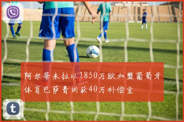 阿尔蒂米拉以1850万欧加盟葡萄牙体育巴萨青训获40万补偿金