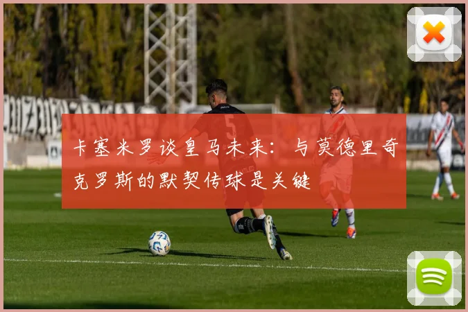 卡塞米罗谈皇马未来：与莫德里奇克罗斯的默契传球是关键