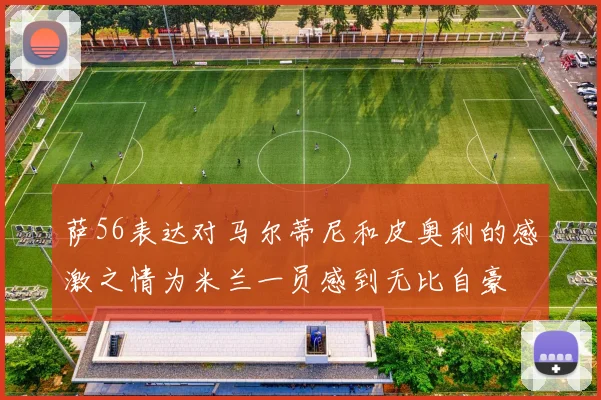 萨56表达对马尔蒂尼和皮奥利的感激之情为米兰一员感到无比自豪