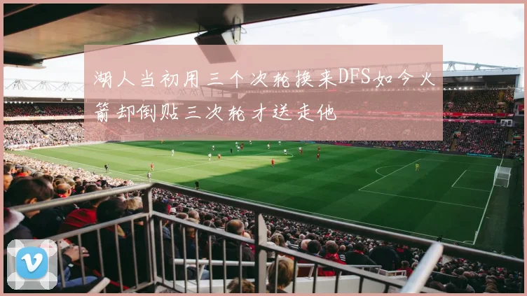 湖人当初用三个次轮换来DFS如今火箭却倒贴三次轮才送走他