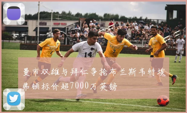 曼市双雄与拜仁争抢布兰斯韦特埃弗顿标价超7000万英镑