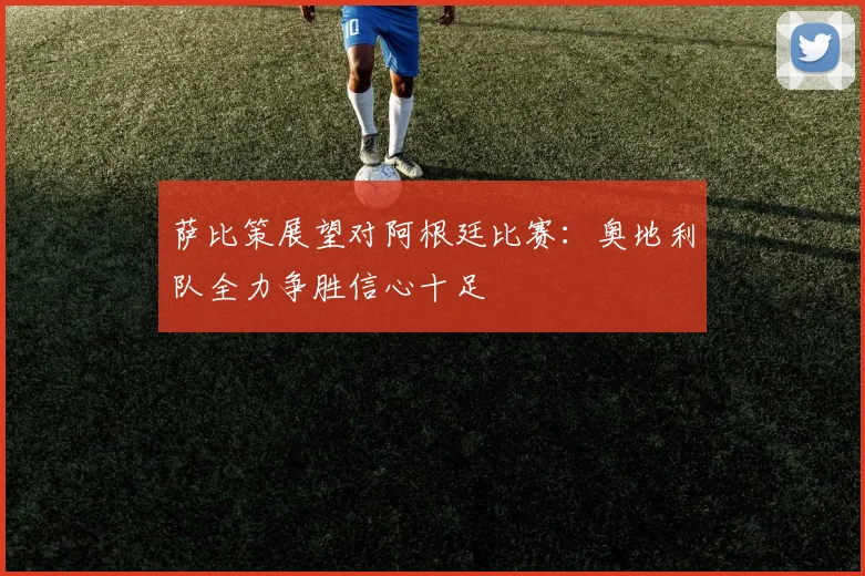 萨比策展望对阿根廷比赛：奥地利队全力争胜信心十足