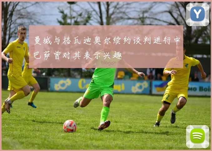 曼城与格瓦迪奥尔续约谈判进行中巴萨曾对其表示兴趣