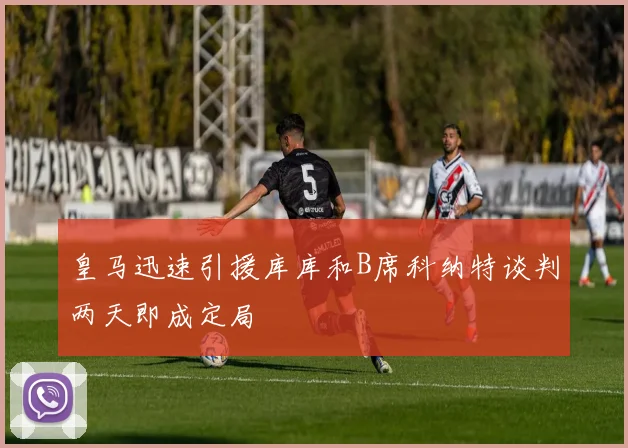 皇马迅速引援库库和B席科纳特谈判两天即成定局