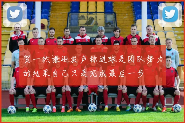 贺一然谦逊发声称进球是团队努力的结果自己只是完成最后一步