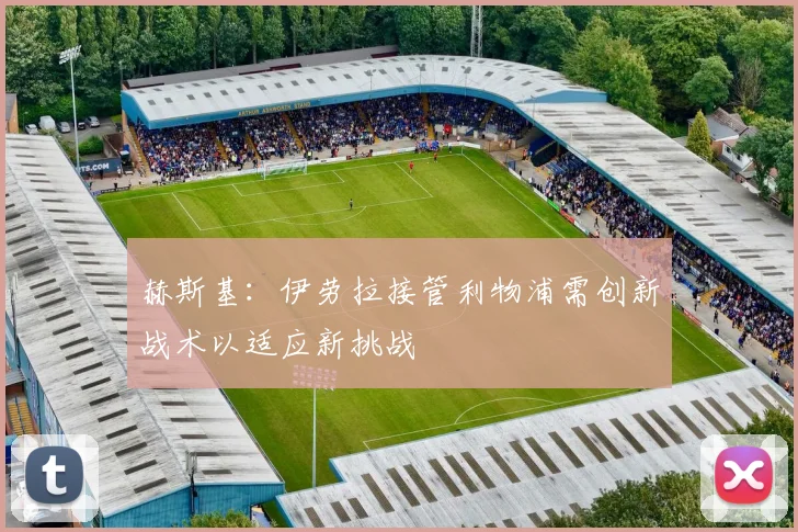 赫斯基：伊劳拉接管利物浦需创新战术以适应新挑战