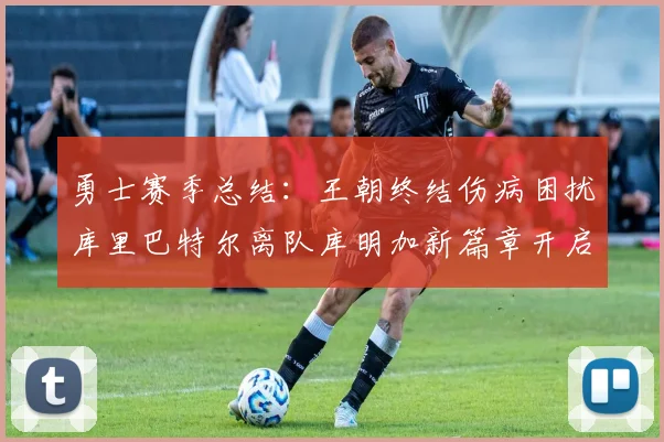 勇士赛季总结：王朝终结伤病困扰库里巴特尔离队库明加新篇章开启