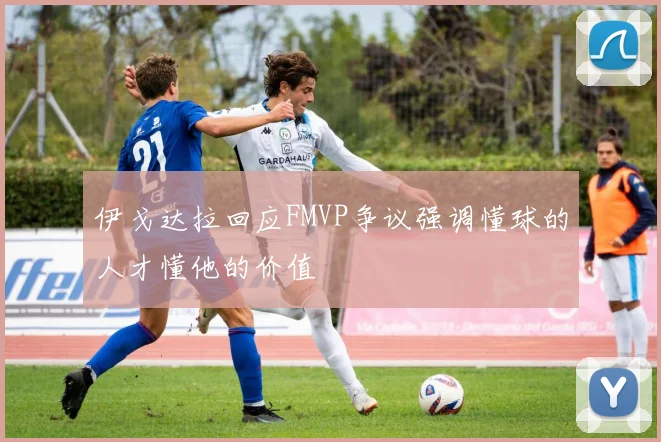 伊戈达拉回应FMVP争议强调懂球的人才懂他的价值