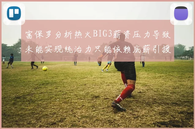 富保罗分析热火BIG3薪资压力导致未能实现统治力只能依赖底薪引援