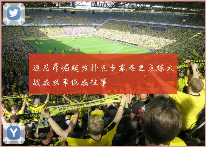 迈尼昂崛起为扑点专家洛里点球大战成功率低成往事