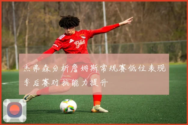 杰弗森分析詹姆斯常规赛低位表现季后赛对抗能力提升