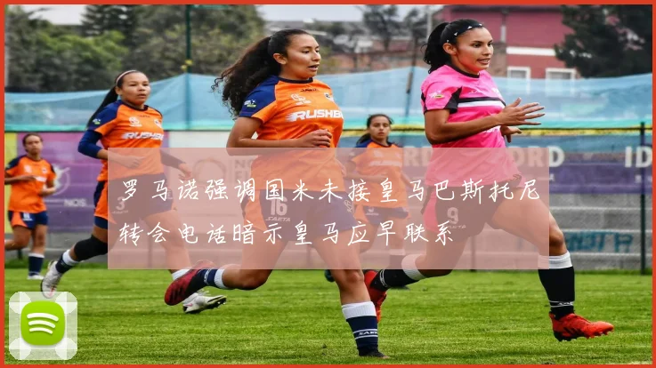 罗马诺强调国米未接皇马巴斯托尼转会电话暗示皇马应早联系