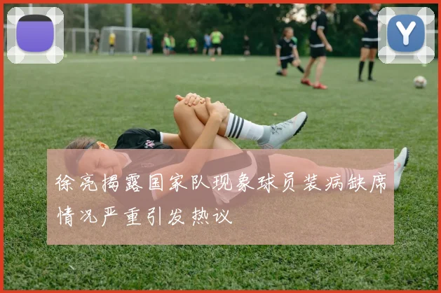 徐亮揭露国家队现象球员装病缺席情况严重引发热议
