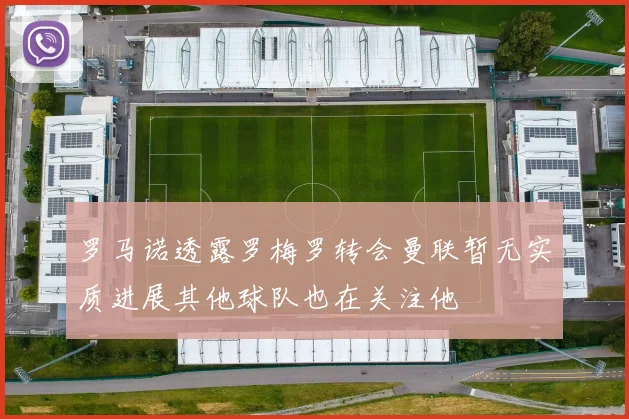 罗马诺透露罗梅罗转会曼联暂无实质进展其他球队也在关注他