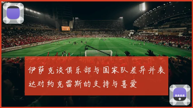 伊萨克谈俱乐部与国家队差异并表达对约克雷斯的支持与喜爱