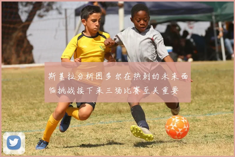 斯基拉分析图多尔在热刺的未来面临挑战接下来三场比赛至关重要